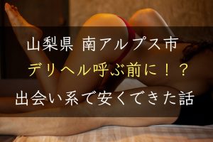 【山梨県】南アルプスでデリヘルを呼ぶ前に！出会い系で安くSEXできた話